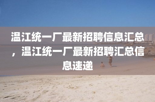 溫江統(tǒng)一廠最新招聘信息匯總，溫江統(tǒng)一廠最新招聘匯總信息速遞