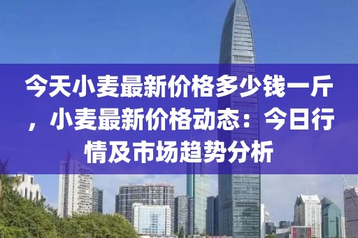 今天小麥最新價格多少錢一斤，小麥最新價格動態(tài)：今日行情及市場趨勢分析