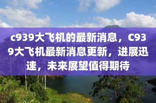 c939大飛機的最新消息，C939大飛機最新消息更新，進展迅速，未來展望值得期待