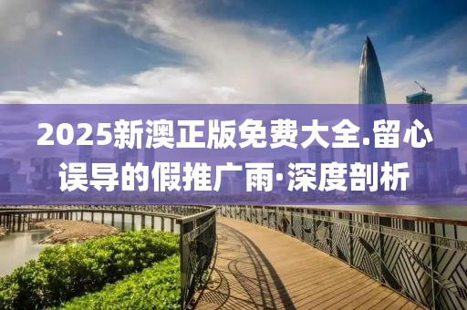 2025新澳正版免費大全.留心誤導的假推廣雨·深度剖析