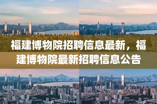 福建博物院招聘信息最新，福建博物院最新招聘信息公告