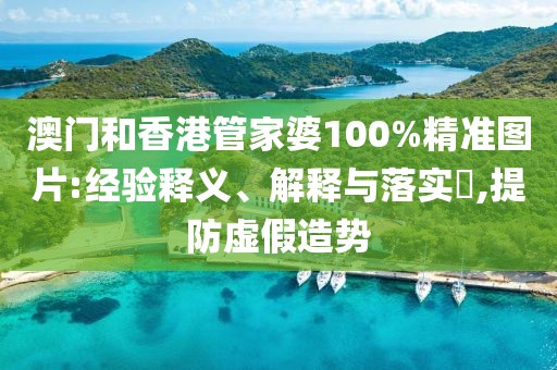 澳門和香港管家婆100%精準圖片:經驗釋義、解釋與落實?,提防虛假造勢