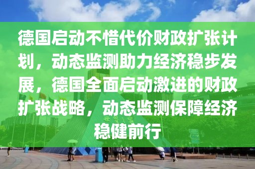 德國啟動不惜代價財政擴張計劃，動態監測助力經濟穩步發展，德國全面啟動激進的財政擴張戰略，動態監測保障經濟穩健前行