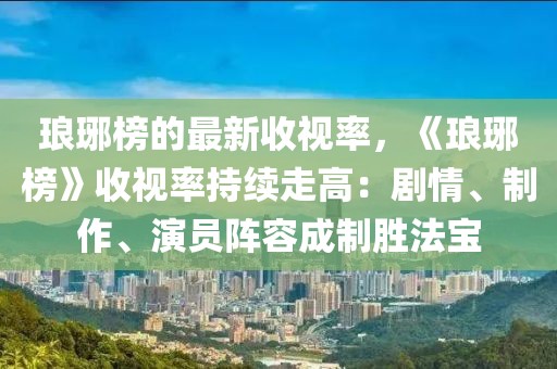 瑯琊榜的最新收視率，《瑯琊榜》收視率持續走高：劇情、制作、演員陣容成制勝法寶