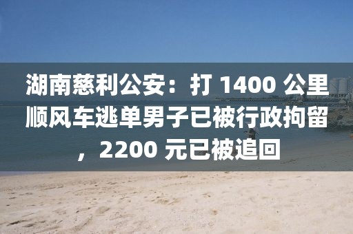 湖南慈利公安：打 1400 公里順風車逃單男子已被行政拘留，2200 元已被追回