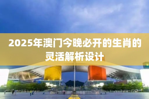 2025年澳門今晚必開的生肖的靈活解析設計