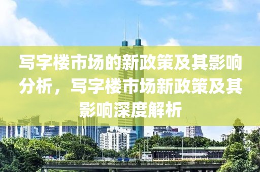 寫字樓市場(chǎng)的新政策及其影響分析，寫字樓市場(chǎng)新政策及其影響深度解析