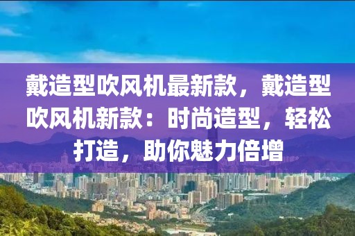 戴造型吹風機最新款，戴造型吹風機新款：時尚造型，輕松打造，助你魅力倍增
