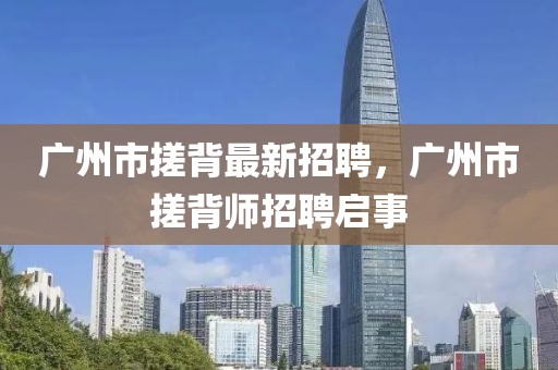廣州市搓背最新招聘，廣州市搓背師招聘啟事