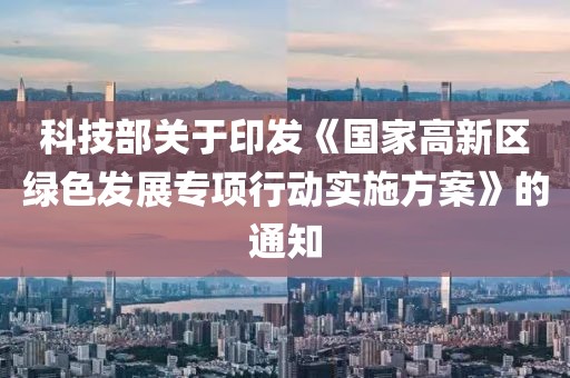 科技部關于印發《國家高新區綠色發展專項行動實施方案》的通知