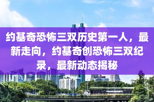 約基奇恐怖三雙歷史第一人，最新走向，約基奇創恐怖三雙紀錄，最新動態揭秘