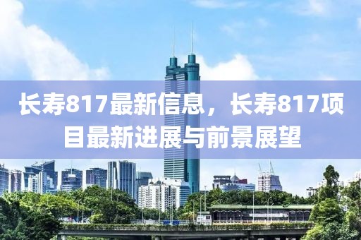 長壽817最新信息，長壽817項目最新進展與前景展望