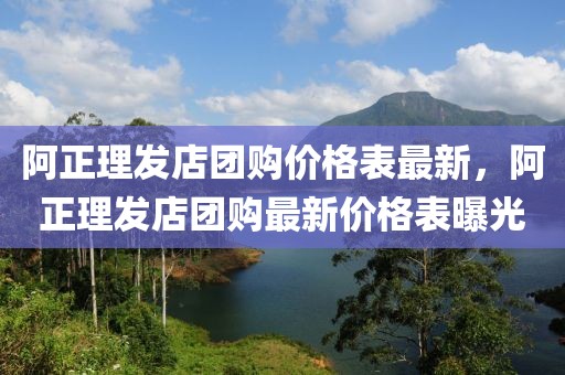 阿正理發店團購價格表最新，阿正理發店團購最新價格表曝光