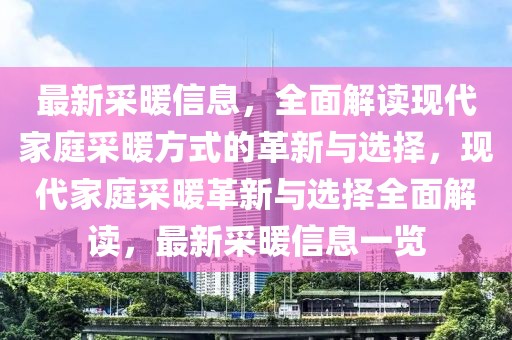最新采暖信息，全面解讀現代家庭采暖方式的革新與選擇，現代家庭采暖革新與選擇全面解讀，最新采暖信息一覽