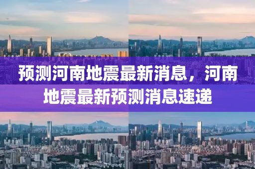 預測河南地震最新消息，河南地震最新預測消息速遞