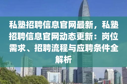 私塾招聘信息官網(wǎng)最新，私塾招聘信息官網(wǎng)動態(tài)更新：崗位需求、招聘流程與應聘條件全解析