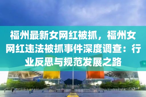 福州最新女網紅被抓，福州女網紅違法被抓事件深度調查：行業反思與規范發展之路
