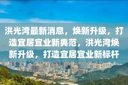 洪光灣最新消息，煥新升級，打造宜居宜業新典范，洪光灣煥新升級，打造宜居宜業新標桿