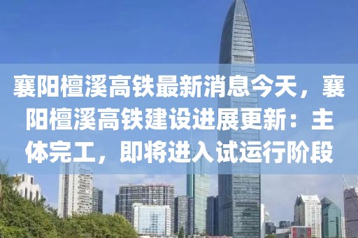 襄陽檀溪高鐵最新消息今天，襄陽檀溪高鐵建設進展更新：主體完工，即將進入試運行階段