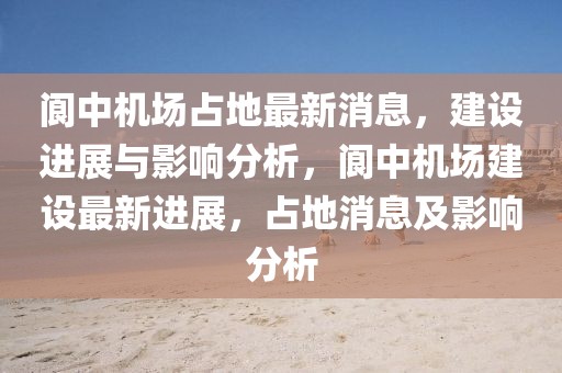 閬中機(jī)場(chǎng)占地最新消息，建設(shè)進(jìn)展與影響分析，閬中機(jī)場(chǎng)建設(shè)最新進(jìn)展，占地消息及影響分析