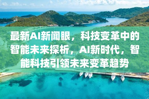 最新AI新聞眼，科技變革中的智能未來探析，AI新時代，智能科技引領未來變革趨勢