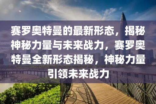 賽羅奧特曼的最新形態，揭秘神秘力量與未來戰力，賽羅奧特曼全新形態揭秘，神秘力量引領未來戰力
