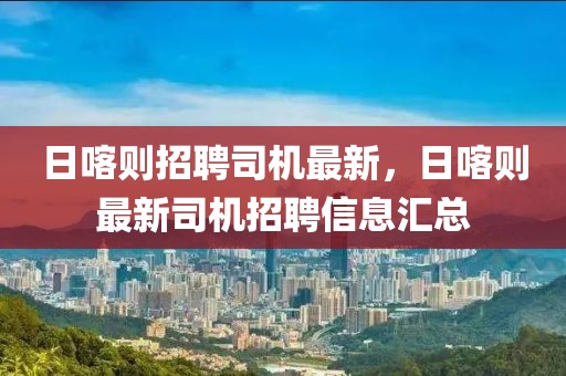 日喀則招聘司機(jī)最新，日喀則最新司機(jī)招聘信息匯總