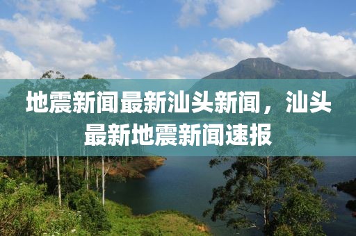 地震新聞最新汕頭新聞，汕頭最新地震新聞速報