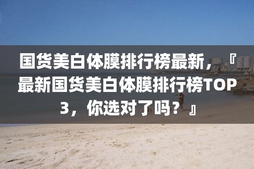 國貨美白體膜排行榜最新，『最新國貨美白體膜排行榜TOP3，你選對了嗎？』
