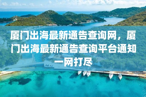 廈門出海最新通告查詢網，廈門出海最新通告查詢平臺通知一網打盡
