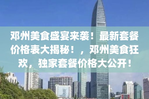 鄧州美食盛宴來襲！最新套餐價格表大揭秘！，鄧州美食狂歡，獨家套餐價格大公開！