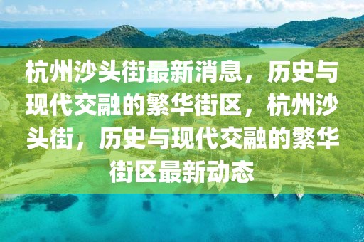 杭州沙頭街最新消息，歷史與現代交融的繁華街區，杭州沙頭街，歷史與現代交融的繁華街區最新動態