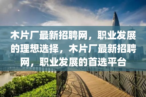木片廠最新招聘網，職業發展的理想選擇，木片廠最新招聘網，職業發展的首選平臺