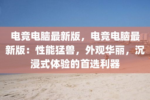 電競電腦最新版，電競電腦最新版：性能猛獸，外觀華麗，沉浸式體驗的首選利器
