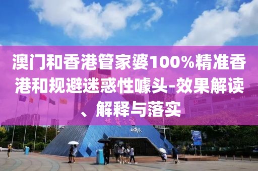 澳門和香港管家婆100%精準香港和規避迷惑性噱頭-效果解讀、解釋與落實