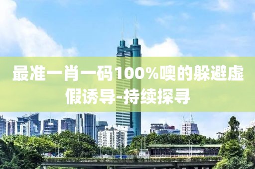 最準一肖一碼100%噢的躲避虛假誘導-持續探尋