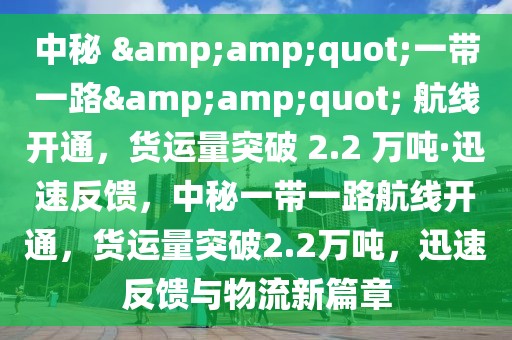 中秘 &amp;quot;一帶一路&amp;quot; 航線開(kāi)通，貨運(yùn)量突破 2.2 萬(wàn)噸·迅速反饋，中秘一帶一路航線開(kāi)通，貨運(yùn)量突破2.2萬(wàn)噸，迅速反饋與物流新篇章