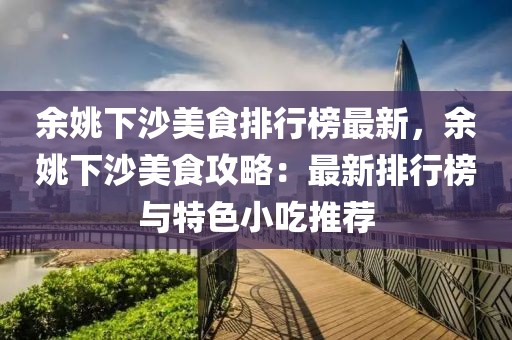 余姚下沙美食排行榜最新，余姚下沙美食攻略：最新排行榜與特色小吃推薦