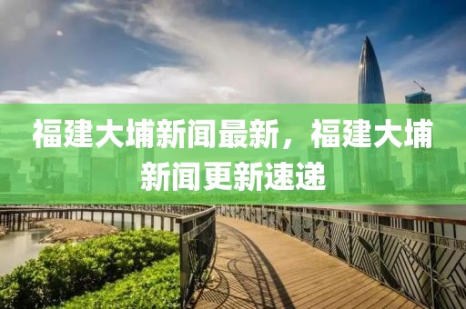 福建大埔新聞最新，福建大埔新聞更新速遞