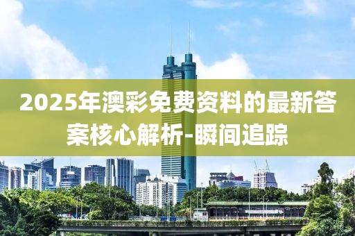 2025年澳彩免費資料的最新答案核心解析-瞬間追蹤