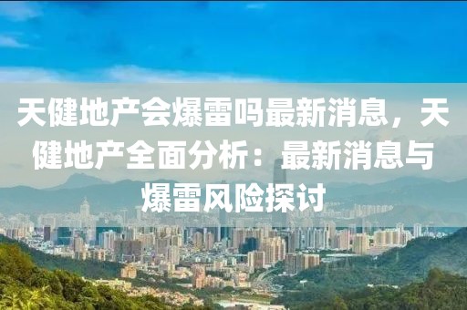 天健地產(chǎn)會爆雷嗎最新消息，天健地產(chǎn)全面分析：最新消息與爆雷風險探討