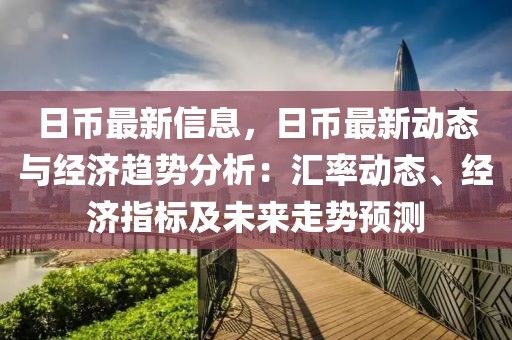日幣最新信息，日幣最新動(dòng)態(tài)與經(jīng)濟(jì)趨勢(shì)分析：匯率動(dòng)態(tài)、經(jīng)濟(jì)指標(biāo)及未來走勢(shì)預(yù)測(cè)