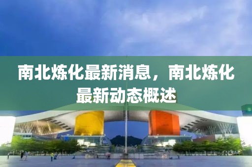 南北煉化最新消息，南北煉化最新動態概述