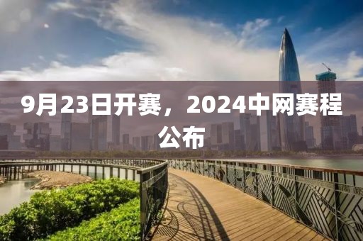 9月23日開賽，2024中網(wǎng)賽程公布