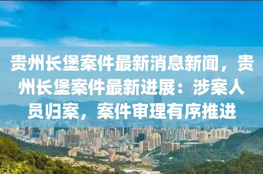 貴州長堡案件最新消息新聞，貴州長堡案件最新進展：涉案人員歸案，案件審理有序推進