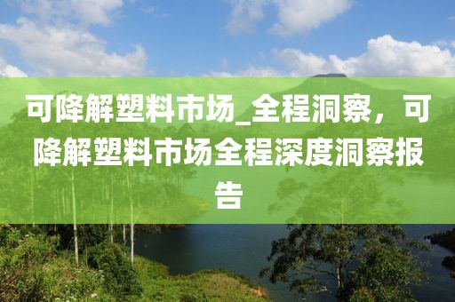 可降解塑料市場_全程洞察，可降解塑料市場全程深度洞察報告