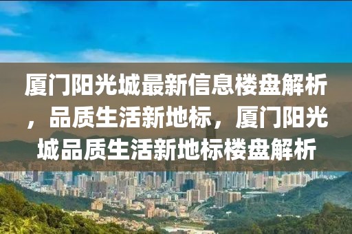 廈門陽光城最新信息樓盤解析，品質生活新地標，廈門陽光城品質生活新地標樓盤解析