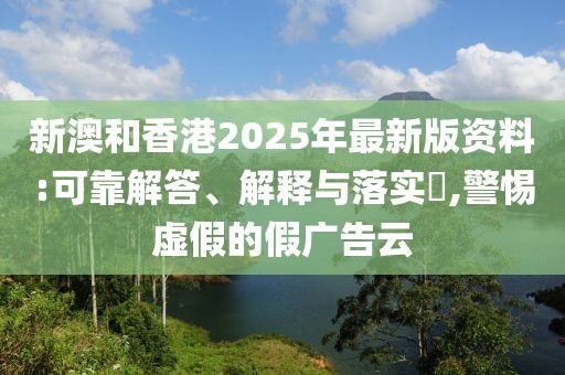 新澳和香港2025年最新版資料:可靠解答、解釋與落實?,警惕虛假的假廣告云