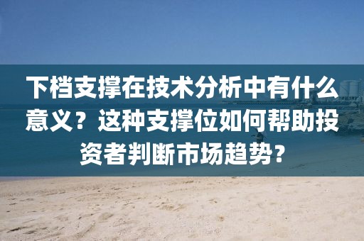 下檔支撐在技術分析中有什么意義？這種支撐位如何幫助投資者判斷市場趨勢？