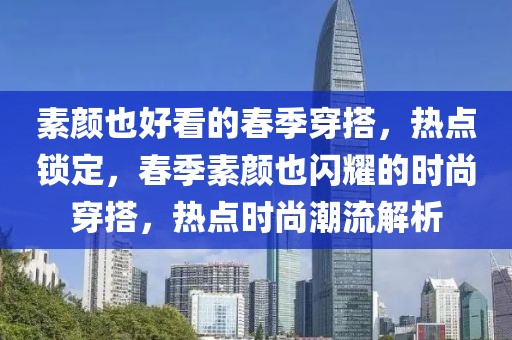 素顏也好看的春季穿搭，熱點鎖定，春季素顏也閃耀的時尚穿搭，熱點時尚潮流解析